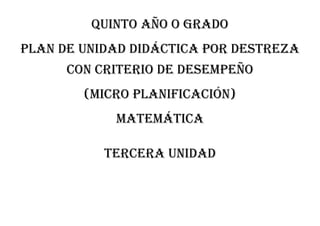 QUINTO AÑO O GRADO
PLAN DE UNIDAD DIDÁCTICA POR DESTREZA
CON CRITERIO DE DESEMPEÑO
(MICRO PLANIFICACIÓN)
MATEMÁTICA
Tercera unidad
 