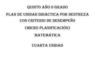 QUINTO AÑO O GRADO
PLAN DE UNIDAD DIDÁCTICA POR DESTREZA
CON CRITERIO DE DESEMPEÑO
(MICRO PLANIFICACIÓN)
MATEMÁTICA
Cuarta unidad
 