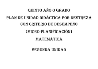 QUINTO AÑO O GRADO
PLAN DE UNIDAD DIDÁCTICA POR DESTREZA
CON CRITERIO DE DESEMPEÑO
(MICRO PLANIFICACIÓN)
MATEMÁTICA
Segunda unidad
 