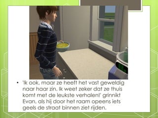 'Ik ook, maar ze heeft het vast geweldig naar haar zin. Ik weet zeker dat ze thuis komt met de leukste verhalen!' grinnikt Evan, als hij door het raam opeens iets geels de straat binnen ziet rijden.  