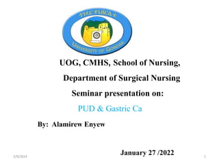 UOG, CMHS, School of Nursing,
Department of Surgical Nursing
Seminar presentation on:
PUD & Gastric Ca
By: Alamirew Enyew
January 27 /2022
2/9/2024 1
 