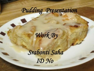 Pudding Presentation
Work By
Srabonti Saha
ID No
 