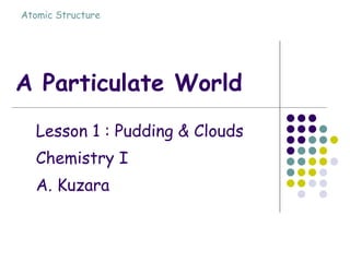 A Particulate World Lesson 1 : Pudding & Clouds Chemistry I A. Kuzara 