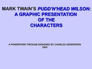 MARK TWAIN’S PUDD’N’HEAD WILSON: A GRAPHIC PRESENTATION  OF THE CHARACTERS A POWERPOINT PROGAM DESIGNED BY CHARLES HENDERSON 2005 