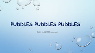 PUDDLES PUDDLES PUDDLES
GAIL M GATES, MBA-MAT
 