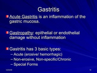 Gastritis Acute Gastritis  is an inflammation of the gastric mucosa.  Gastropathy : epithelial or endothelial damage without inflammation Gastritis has 3 basic types: Acute (erosive/ hemorrhagic) Non-erosive, Non-specific/Chronic Special Forms 