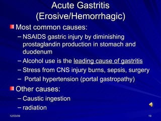Acute Gastritis (Erosive/Hemorrhagic) Most common causes: NSAIDS gastric injury by diminishing prostaglandin production in stomach and duodenum Alcohol use is the  leading cause of gastritis Stress from CNS injury burns, sepsis, surgery Portal hypertension (portal gastropathy) Other causes: Caustic ingestion  radiation  