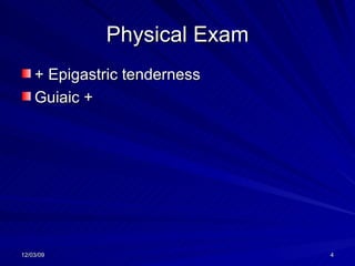 Physical Exam + Epigastric tenderness Guiaic + 