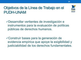Objetivos de la Línea de Trabajo en el PUDH-UNAM 
Desarrollar vertientes de investigación e instrumentos para la evaluaci...