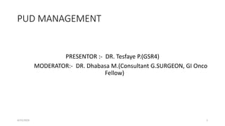 PUD MANAGEMENT
PRESENTOR :- DR. Tesfaye P.(GSR4)
MODERATOR:- DR. Dhabasa M.(Consultant G.SURGEON, GI Onco
Fellow)
4/23/2024 1
 