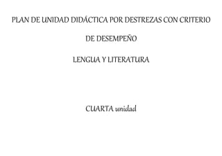 PLAN DE UNIDAD DIDÁCTICA POR DESTREZAS CON CRITERIO
DE DESEMPEÑO
LENGUA Y LITERATURA
CUARTA unidad
 