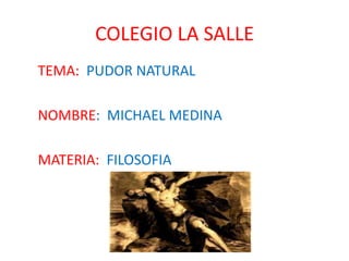 COLEGIO LA SALLE
TEMA: PUDOR NATURAL
NOMBRE: MICHAEL MEDINA
MATERIA: FILOSOFIA
 