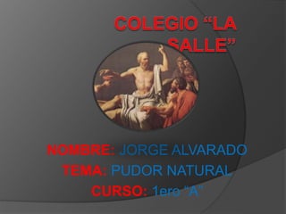 NOMBRE: JORGE ALVARADO
TEMA: PUDOR NATURAL
CURSO: 1ero “A”
 