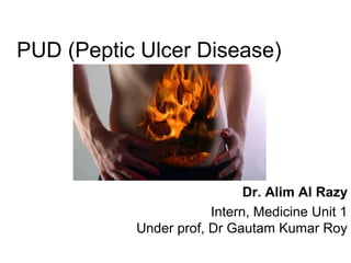 PUD (Peptic Ulcer Disease)
Dr. Alim Al Razy
Intern, Medicine Unit 1
Under prof, Dr Gautam Kumar Roy
 