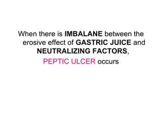 When there is IMBALANE between the
erosive effect of GASTRIC JUICE and
NEUTRALIZING FACTORS,
PEPTIC ULCER occurs
 