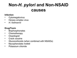 Non-H. pylori and Non-NSAID
causes
Infection
• Cytomegalovirus
• Herpes simplex virus
• H. heilmannii
Drug/Toxin
• Bisphosphonates
• Chemotherapy
• Clopidogrel
• Crack cocaine
• Glucocorticoids (when combined with NSAIDs)
• Mycophenolate mofetil
• Potassium chloride
 