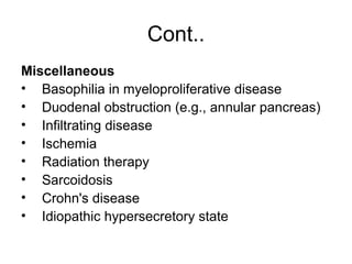 Cont..
Miscellaneous
• Basophilia in myeloproliferative disease
• Duodenal obstruction (e.g., annular pancreas)
• Infiltrating disease
• Ischemia
• Radiation therapy
• Sarcoidosis
• Crohn's disease
• Idiopathic hypersecretory state
 