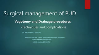 Surgical management of PUD
Vagotomy and Drainage procedures
-Techniques and complications
BY SINTAYEHU A. (GSR III)
MODERATOR: DR. HAILU (ASSISTANT PROF.OF SURGERY)
ADDIS ABABA UNIVERSITY,
ADDIS ABABA, ETHIOPIA
 