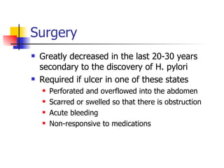 Surgery Greatly decreased in the last 20-30 years secondary to the discovery of H. pylori Required if ulcer in one of these states Perforated and overflowed into the abdomen Scarred or swelled so that there is obstruction Acute bleeding Non-responsive to medications 