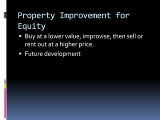 Property Improvement for
Equity
 Buy at a lower value, improvise, then sell or
  rent out at a higher price.
 Future development
 