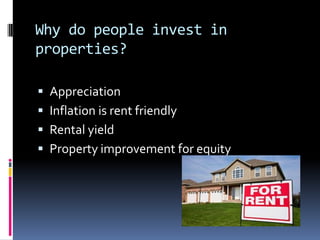 Why do people invest in
properties?

 Appreciation
 Inflation is rent friendly
 Rental yield
 Property improvement for equity
 
