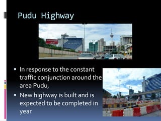 Pudu Highway




 In response to the constant
  traffic conjunction around the
  area Pudu,
 New highway is built and is
  expected to be completed in
  year
 