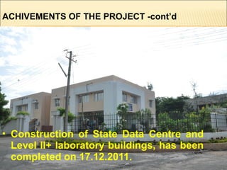  Construction of State Data Centre and
Level II+ laboratory buildings, has been
completed on 17.12.2011.
ACHIVEMENTS OF THE PROJECT -cont’d
 