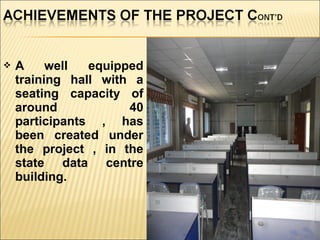 A well equipped
training hall with a
seating capacity of
around 40
participants , has
been created under
the project , in the
state data centre
building.
 