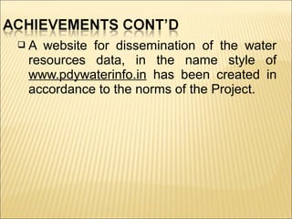  A website for dissemination of the water
resources data, in the name style of
www.pdywaterinfo.in has been created in
accordance to the norms of the Project.
 