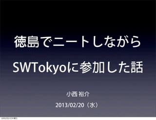 徳島でニートしながら

       SWTokyoに参加した話
                 小西 裕介

              2013/02/20（水）

13年2月21日木曜日
 