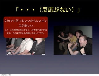 「・・・（反応がない）」
   文句でも何でもいいからレスポン
              スが欲しい
    イメージを実際に形にすると、必ず食い違いが出
      ます。そこはぜひとも指摘してほしいです。




13年2月21日木曜日
 