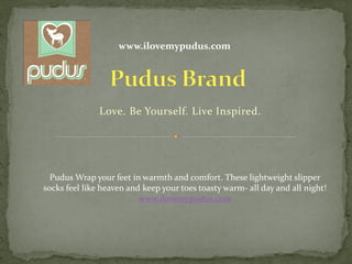 Love. Be Yourself. Live Inspired.
www.ilovemypudus.com
Pudus Wrap your feet in warmth and comfort. These lightweight slipper
socks feel like heaven and keep your toes toasty warm- all day and all night!
www.ilovemypudus.com
 