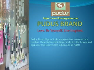 Love. Be Yourself. Live Inspired.
https://www.ilovemypudus.com
Pudus Brand Slipper Socks wrap your feet in warmth and
comfort. These lightweight slipper socks feel like heaven and
keep your toes toasty warm- all day and all night!
 