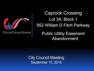 City Council Meeting
September 10, 2015
Caprock Crossing
Lot 3A, Block 1
952 William D Fitch Parkway
Public Utility Easement
Abandonment
 