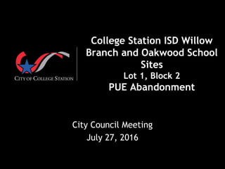  
College Station ISD Willow
Branch and Oakwood School
Sites
Lot 1, Block 2
PUE Abandonment
City Council Meeting
July 27, 2016
 
 