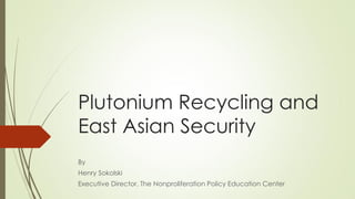 Plutonium Recycling and
East Asian Security
By
Henry Sokolski
Executive Director, The Nonproliferation Policy Education Center
 