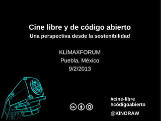 Cine libre y de código abierto
Una perspectiva desde la sostenibilidad


           KLIMAXFORUM
           Puebla, México
              9/2/2013




                               #cine-libre
                               #códigoabierto
                               @KINORAW
 