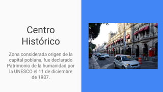 Centro
Histórico
Zona considerada origen de la
capital poblana, fue declarado
Patrimonio de la humanidad por
la UNESCO el 11 de diciembre
de 1987.
 