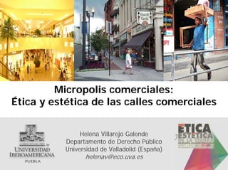 Micropolis comerciales:
Ética y estética de las calles comerciales


                Helena Villarejo Galende
           Departamento de Derecho Público
           Universidad de Valladolid (España)
                 helenav@eco.uva.es
 