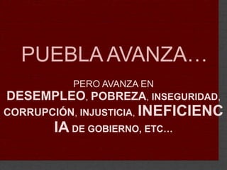 PUEBLA AVANZA… PERO AVANZA EN DESEMPLEO, POBREZA, INSEGURIDAD, CORRUPCIÓN, INJUSTICIA, INEFICIENCIA DE GOBIERNO, ETC… 