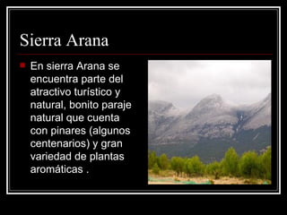 Sierra Arana En sierra Arana se encuentra parte del atractivo turístico y natural, bonito paraje natural que cuenta con pinares (algunos centenarios) y gran variedad de plantas aromáticas . 