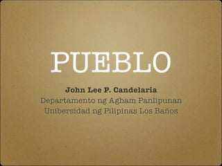 PUEBLO
      John Lee P. Candelaria
Departamento ng Agham Panlipunan
 Unibersidad ng Pilipinas Los Baños
 