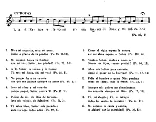 ñor e· al· ma rúe· res mI DIOS y mI sal· va· doro
--'
(P•• 25, 1)
2. Mira mi angustia, mira mí pena,
dame la gracia de tu perdóD (Ps. 25, 17·m).
3. Mi corazón busca tu Rostro;
oye mi voz, Señor, ten piedad! (Ps. 27, 7·81.
4. A Ti, Señor, te iDvoco y te llamo:
Tú eres mi Roca, oye mi voz! (Ps. 28, 1).
S. No pongas fiD a tu ternura,
haz que me guarde siempre tu amor (Ps. 40, 121.
6. Sana mi alma y mi corazón
porque pequé, Señor, contra Ti (Ps. 41, :;,.
l. Piedad de mí, oh Dios de ternura,
lava mis culpas, oh Salvador! (Ps. 51, 3).
8. Tú sabes bien, Señor, mis pecados:
ant8 tllS ojos todos están (Ps. 69, 6).
9. Como el vlgla espera la aurora
así mi alma espera al Señor (Ps. 130, 6.
10. Vuelve, Señor, vuelve a nO'iotros!
Somos tus hijos, teunos piedad! (Ps. 90, 13).
11. Abre mis labios para cantarte,
dame el gozar de la libertad! (Ps. 51, 17. 14)
12. Feliz el hombre a quíeD Dios perdoDa
todas SIlS faltas, todo su error! (Ps. 32, 1.
13. Aunque mis padres me abandonaran
me acogería siempre mi Dios. (Ps. 27, 10).
H. Tú, mi alegría; Tú, mi refugio;
todos los saDtos te cantarán! (P<s. 64, 11).
15. Mi corazón te caDta y exulta,
te alabaré por la etemídad! (Ps. 30. 13).
 