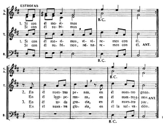 B.e.
.-1 ~ ¡¡. ESTROFAS
J I I-
··.. l:.J' W" r I .1 IB.e.
1. Si con él mo· ri· mos
~.llo
Si con él su· fti· mos
---. ,.......
- ,
··
• --1. Si con él mo· ri· mos, vi, vi, re· mos con él.
Si con él su. fri • mos, rei. na- re· mos con él. ANT.
- -. :
"' - I
S.
A.
8.
T.
o.c.
./ ~» J I ,
··.. S.e. ¡
~.llo ........, 1 ~ .--..
·.. 2. En ~l
,.
éluues- tras pe. nas, en nues· tro gozo.
En él I~. pe· rano za, en él nues.tr~. tmr·ANT.
3. En él too da grao cia, en él nues.tra paz .
En él nnes· tra glo. ria, en él la sal. va· ción.
-.
"
.
T.
S.
A•
8.
 