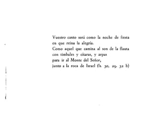 Vuestro canto será como la noche de fiesta
en que reina la alegría.
Como aquel que camina al son de la flauta
con timbales y cítaras, y arpas
para ir al Monte del Señor,
junto a la roca de Israel (Ts. 30, 29. 32 b)
 