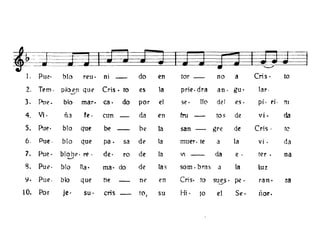 ~==-1. Pu~· blo reu· ní - do en tor - no a Cris· to
2. Tem. plo:;," qu<.' Cris. to es la prie. dra an· gu· lar.
3. Ptw. blo mar· ca· do por el s<.' . !lo d~1 es· pi. ri· tI
4. Vi· ña fe· cun da en tru tos de vi· da
5. Pul" blo que be be la san - gre de Cris· te
6. Pue. blo que pa. sa df.' la muer. te a la vi. da
7. Pue· blohl" re . de· ro de la V -- da e . ter· na~
S3. Put'o blo na· ma· do de las som· bras a la luz
~. PUf.'. blo que he nI' en Cris. to su§· pe· ran· za
10. Por Je· su' cris - to, su Hi· lo el Se· rior.
 