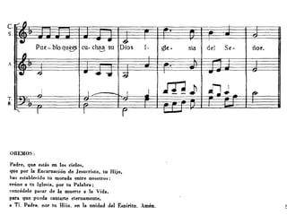 c.
s,
A.
T.
8,
" .
fI - lIIl'
D~Pue-boqu~ eu· chaa su lOS l. gle. sia del Se· ñor.-.-/
I'J
. ..
41 -4 -..... -;;; I
-- -
J I I .J m.D -lJ f7".
1 I l' l-J--I
OREMOS:
Padre, que estás en los cielos,
que por la Encarnación de Jesucristo, tu Hijo,
has establecido tu morada entre nosotros:
reúne a tu Iglesia, por tu Palabra;
concédele pasar de la muerte a la Vida,
para que pueda cantarte eternamente,
A TL PAdre. Dor tn Hijo. en la unidad del ESDiritu. Amén.
 