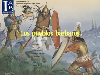 Los pueblos bárbaros.   Integrantes:   -Ariel Saavedra -Jonathan Martinez -Aldo nunez   Curso: 3 Medio B   Liceo Andrés Bello A- 94 Departamento de Historia y Ciencias Sociales Prof. : Constanza Román 