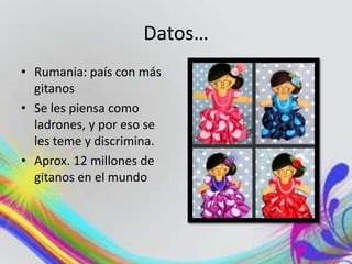 Datos…
• Rumania: país con más
gitanos
• Se les piensa como
ladrones, y por eso se
les teme y discrimina.
• Aprox. 12 millones de
gitanos en el mundo