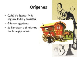 Orígenes
• Quizá de Egipto. Más
seguro, India y Pakistán.
• Gitano= egiptano
• Se llamaban a sí mismos
nobles egipcianos.